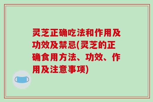灵芝正确吃法和作用及功效及禁忌(灵芝的正确食用方法、功效、作用及注意事项)