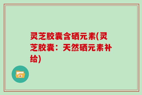 灵芝胶囊含硒元素(灵芝胶囊:天然硒元素补给)
