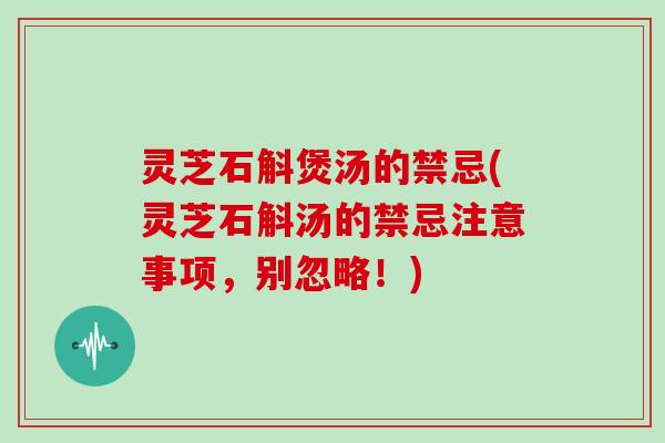 灵芝石斛煲汤的禁忌(灵芝石斛汤的禁忌注意事项，别忽略！)