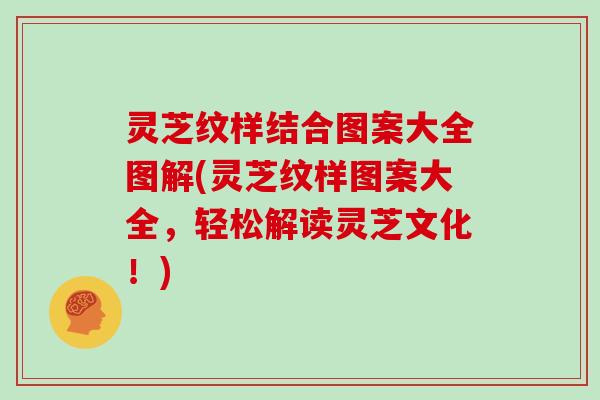 灵芝纹样结合图案大全图解(灵芝纹样图案大全，轻松解读灵芝文化！)