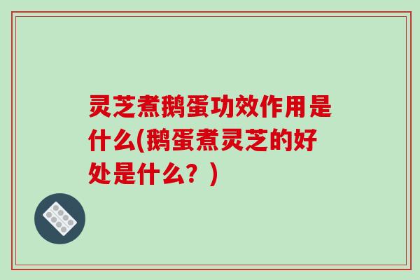 灵芝煮鹅蛋功效作用是什么(鹅蛋煮灵芝的好处是什么?)