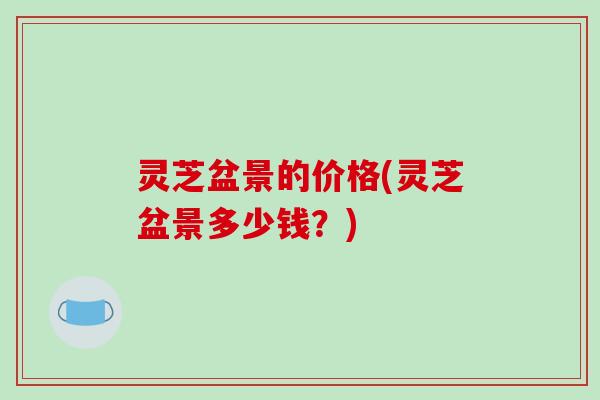 灵芝盆景的价格(灵芝盆景多少钱？)