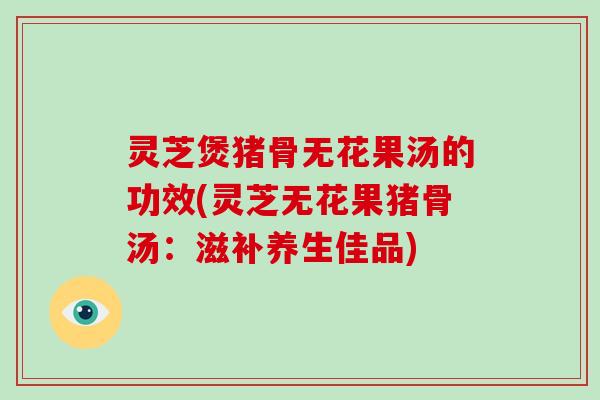 灵芝煲猪骨无花果汤的功效(灵芝无花果猪骨汤:滋补养生佳品)