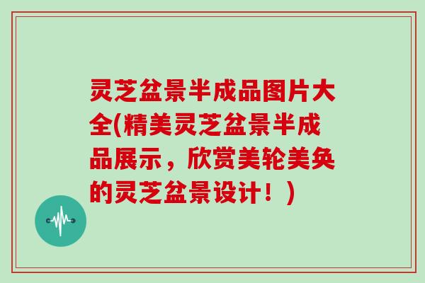 灵芝盆景半成品图片大全(精美灵芝盆景半成品展示,欣赏美轮美奂的灵芝盆景设计!)