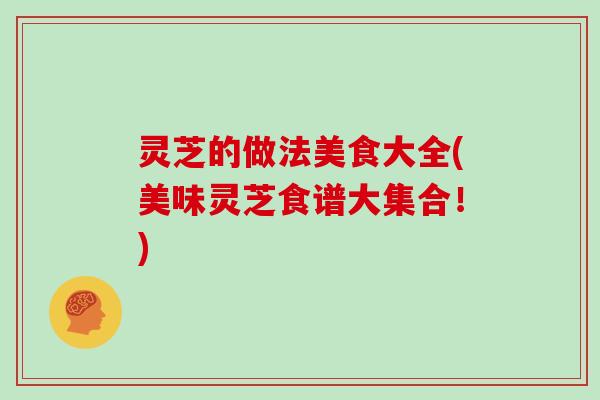 灵芝的做法美食大全(美味灵芝食谱大集合!)
