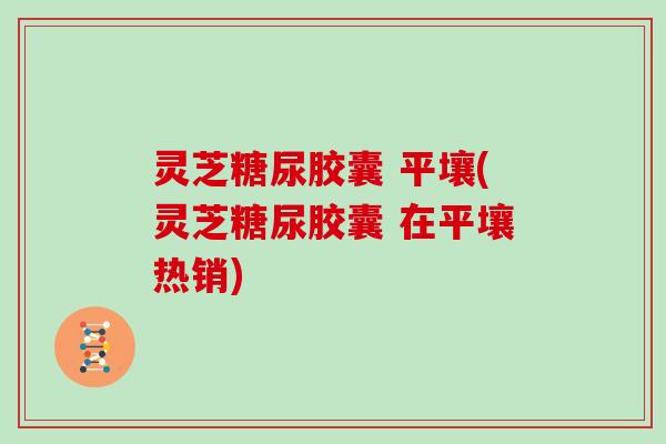 灵芝糖尿胶囊 平壤(灵芝糖尿胶囊 在平壤热销)