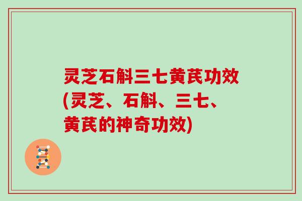 灵芝石斛三七黄芪功效(灵芝、石斛、三七、黄芪的神奇功效)