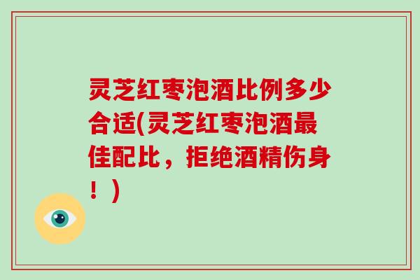 灵芝红枣泡酒比例多少合适(灵芝红枣泡酒最佳配比，拒绝酒精伤身！)