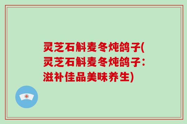 灵芝石斛麦冬炖鸽子(灵芝石斛麦冬炖鸽子:滋补佳品美味养生)