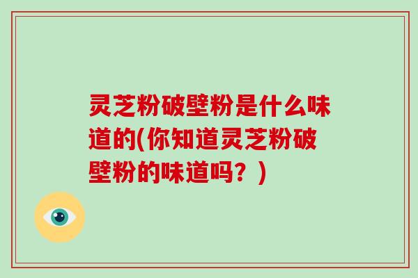 灵芝粉破壁粉是什么味道的(你知道灵芝粉破壁粉的味道吗?)