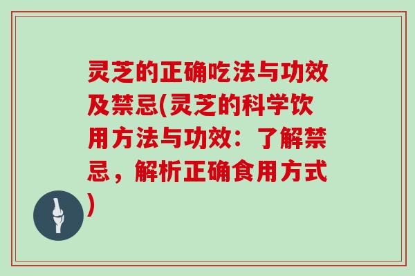 灵芝的正确吃法与功效及禁忌(灵芝的科学饮用方法与功效:了解禁忌,解析正确食用方式)