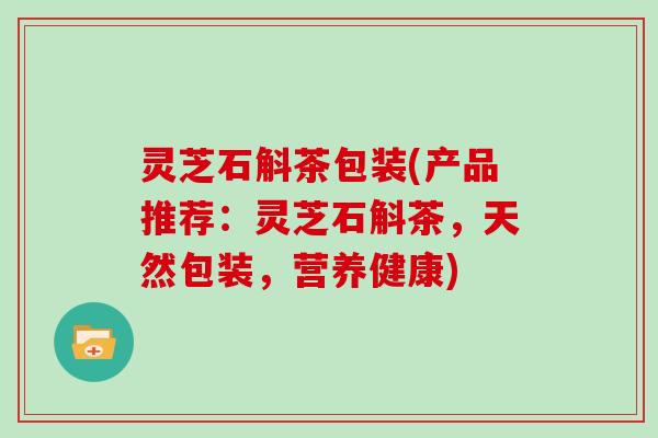 灵芝石斛茶包装(产品推荐:灵芝石斛茶,天然包装,营养健康)