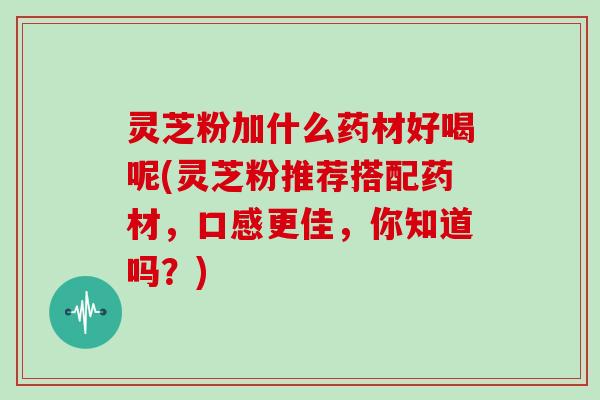 灵芝粉加什么药材好喝呢(灵芝粉推荐搭配药材，口感更佳，你知道吗？)