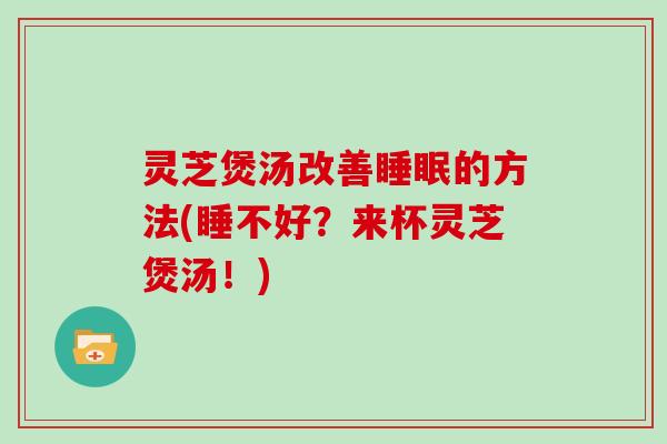 灵芝煲汤改善睡眠的方法(睡不好？来杯灵芝煲汤！)