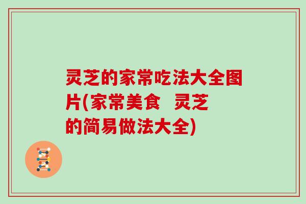 灵芝的家常吃法大全图片(家常美食 灵芝的简易做法大全)
