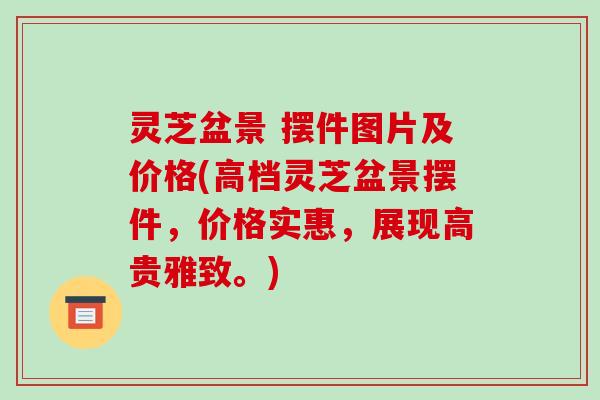 灵芝盆景 摆件图片及价格(高档灵芝盆景摆件,价格实惠,展现高贵雅致。)