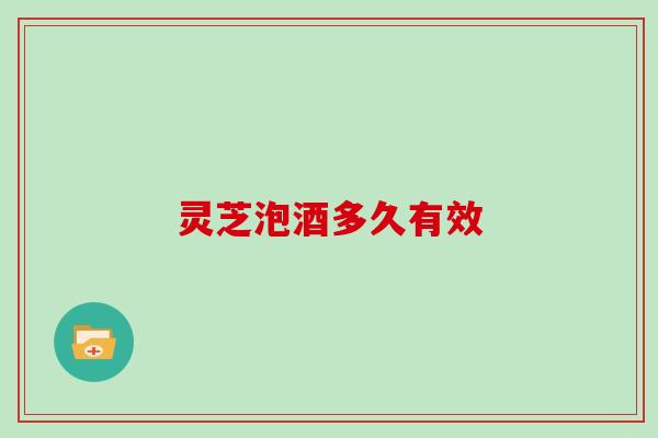 灵芝泡酒多久有效