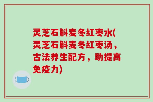 灵芝石斛麦冬红枣水(灵芝石斛麦冬红枣汤,古法养生配方,助提高免疫力)