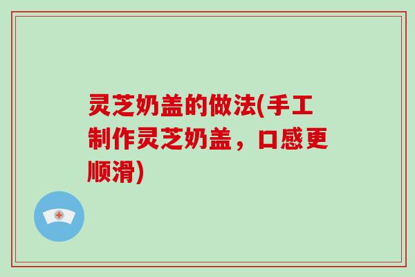 灵芝奶盖的做法(手工制作灵芝奶盖,口感更顺滑)
