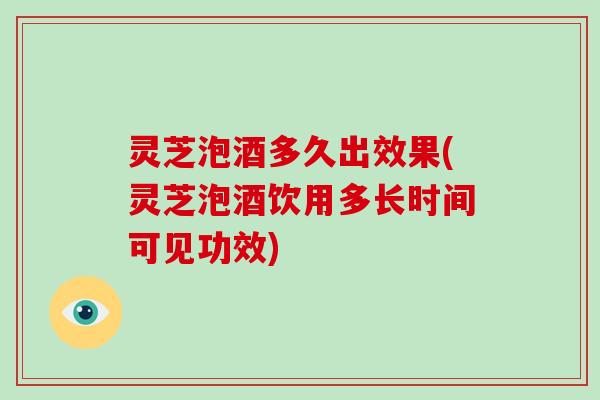灵芝泡酒多久出效果(灵芝泡酒饮用多长时间可见功效)