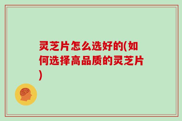 灵芝片怎么选好的(如何选择高品质的灵芝片)