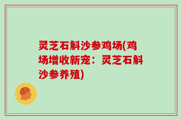 灵芝石斛沙参鸡场(鸡场增收新宠：灵芝石斛沙参养殖)