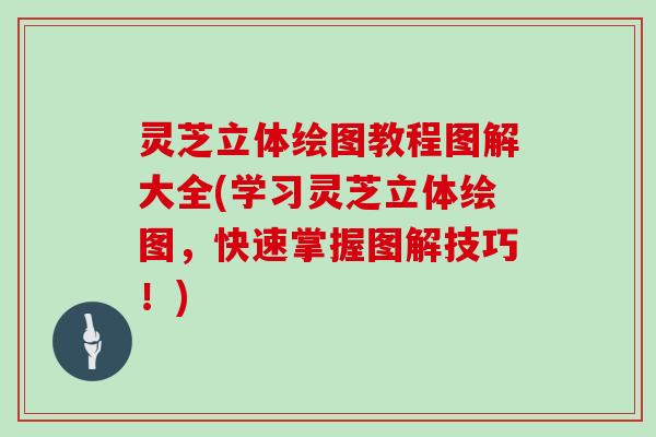 灵芝立体绘图教程图解大全(学习灵芝立体绘图,快速掌握图解技巧!)
