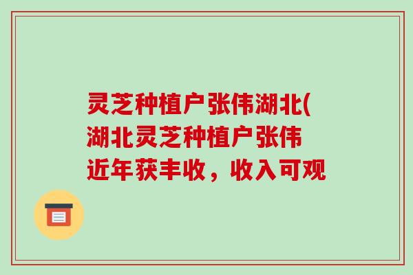 灵芝种植户张伟湖北(湖北灵芝种植户张伟 近年获丰收，收入可观