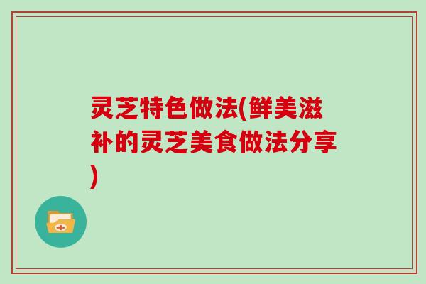 灵芝特色做法(鲜美滋补的灵芝美食做法分享)