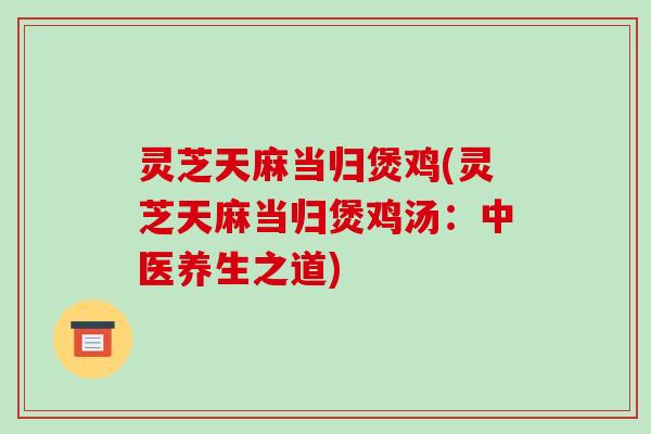 灵芝天麻当归煲鸡(灵芝天麻当归煲鸡汤:中医养生之道)