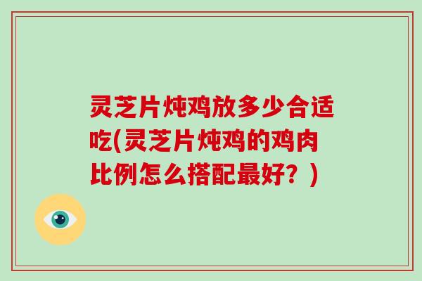 灵芝片炖鸡放多少合适吃(灵芝片炖鸡的鸡肉比例怎么搭配最好?)