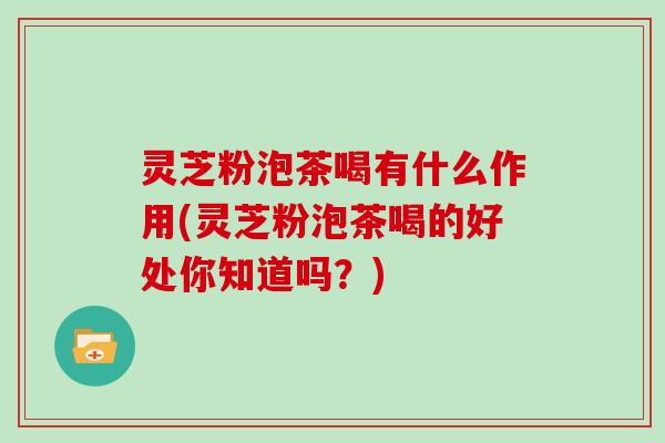 灵芝粉泡茶喝有什么作用(灵芝粉泡茶喝的好处你知道吗？)