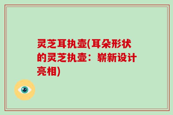 灵芝耳执壶(耳朵形状的灵芝执壶：崭新设计亮相)