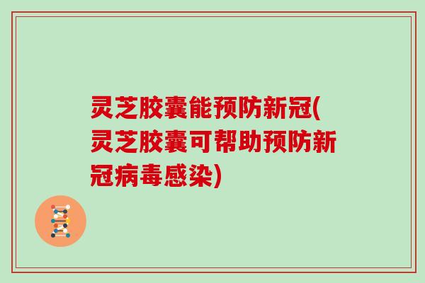 灵芝胶囊能预防新冠(灵芝胶囊可帮助预防新冠病毒感染)