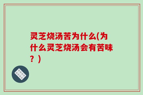 灵芝烧汤苦为什么(为什么灵芝烧汤会有苦味？)