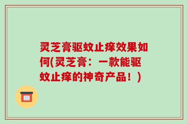 灵芝膏驱蚊止痒效果如何(灵芝膏:一款能驱蚊止痒的神奇产品!)