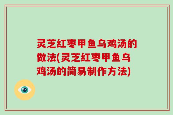 灵芝红枣甲鱼乌鸡汤的做法(灵芝红枣甲鱼乌鸡汤的简易制作方法)