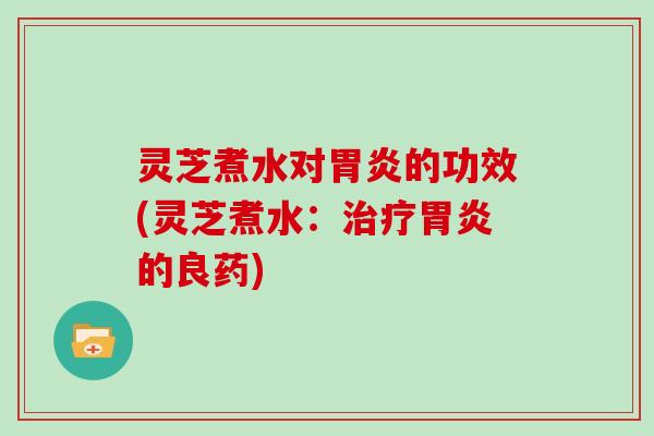 灵芝煮水对胃炎的功效(灵芝煮水:治疗胃炎的良药)