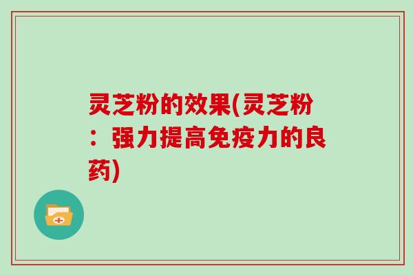 灵芝粉的效果(灵芝粉:强力提高免疫力的良药)