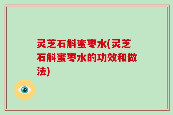 灵芝石斛蜜枣水(灵芝石斛蜜枣水的功效和做法)