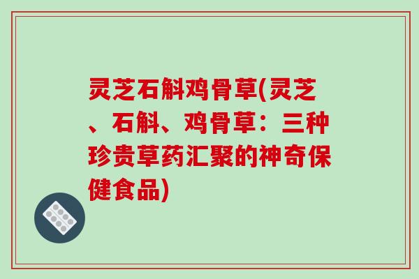 灵芝石斛鸡骨草(灵芝、石斛、鸡骨草：三种珍贵草药汇聚的神奇保健食品)