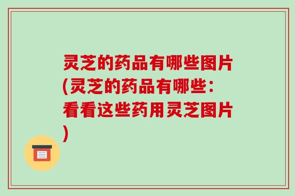 灵芝的药品有哪些图片(灵芝的药品有哪些:看看这些药用灵芝图片)