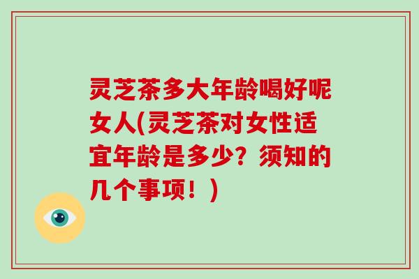 灵芝茶多大年龄喝好呢女人(灵芝茶对女性适宜年龄是多少?须知的几个事项!)