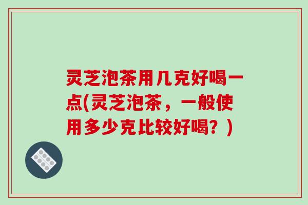 灵芝泡茶用几克好喝一点(灵芝泡茶,一般使用多少克比较好喝?)