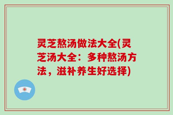 灵芝熬汤做法大全(灵芝汤大全:多种熬汤方法,滋补养生好选择)