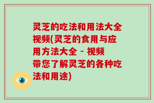 灵芝的吃法和用法大全视频(灵芝的食用与应用方法大全 - 视频带您了解灵芝的各种吃法和用途)