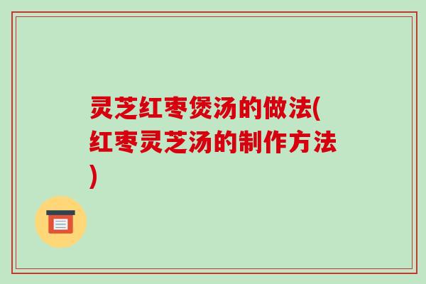 灵芝红枣煲汤的做法(红枣灵芝汤的制作方法)