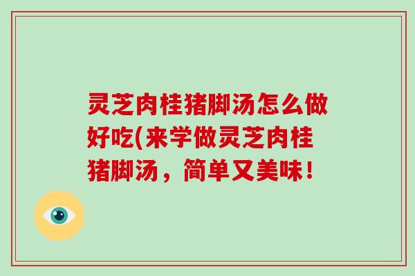 灵芝肉桂猪脚汤怎么做好吃(来学做灵芝肉桂猪脚汤，简单又美味！