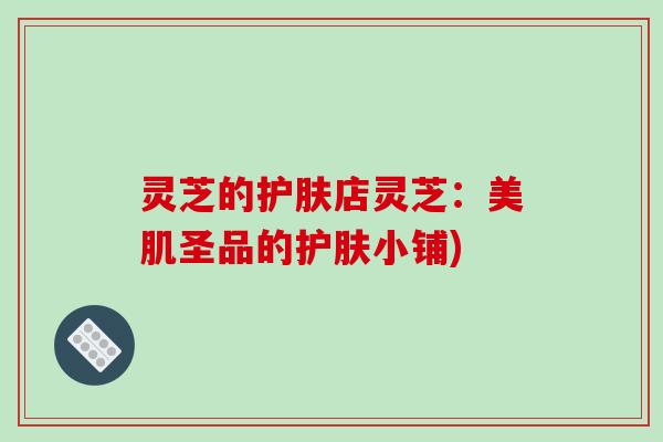 灵芝的护肤店灵芝:美肌圣品的护肤小铺)