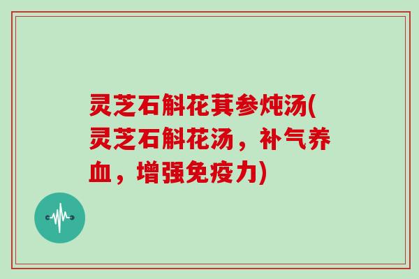 灵芝石斛花萁参炖汤(灵芝石斛花汤,补气养血,增强免疫力)